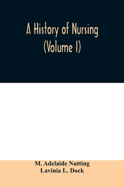 Cover for M Adelaide Nutting · A history of nursing; the evolution of nursing systems from the earliest times to the foundation of the first English and American training schools for nurses (Volume I) (Paperback Book) (2020)