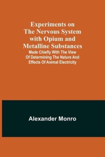 Cover for Alexander Monro · Experiments on the Nervous System with Opium and Metalline Substances; Made Chiefly with the View of Determining the Nature and Effects of Animal Electricity (Paperback Book) (2021)