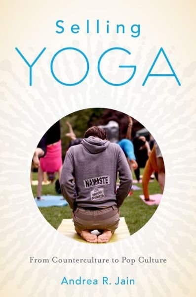 Cover for Jain, Andrea (Assistant Professor of Religious Studies, Assistant Professor of Religious Studies, Indiana University-Purdue University) · Selling Yoga: From Counterculture to Pop Culture (Hardcover bog) (2015)