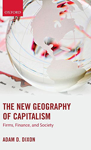 Cover for Dixon, Adam D. (Senior Lecturer in Economic Geography, Senior Lecturer in Economic Geography, University of Bristol) · The New Geography of Capitalism: Firms, Finance, and Society (Hardcover Book) (2014)