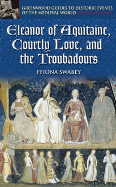 Eleanor of Aquitaine, Courtly Love, and the Troubadours - Ffiona Swabey - Bücher - Bloomsbury Publishing Plc - 9780313325236 - 30. September 2004