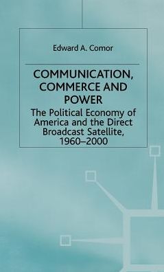 Edward A. Comor · Communication, Commerce and Power: The Political Economy of America and the Direct Broadcast Satellite, 1960-2000 - International Political Economy Series (Hardcover Book) (1998)