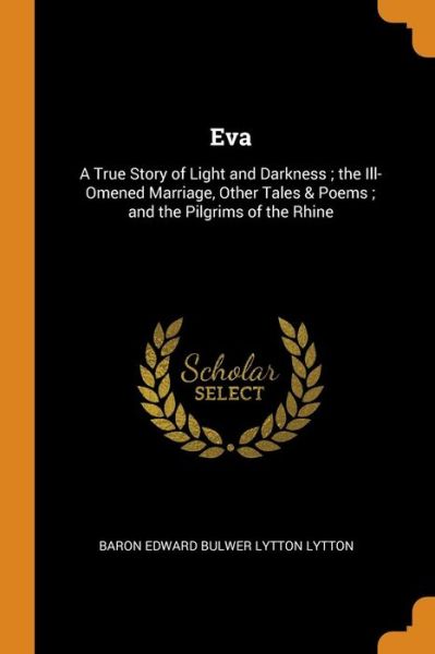 Cover for Baron Edward Bulwer Lytton Lytton · Eva A True Story of Light and Darkness; The Ill-Omened Marriage, Other Tales &amp; Poems; And the Pilgrims of the Rhine (Paperback Book) (2018)