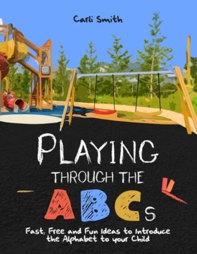 Cover for Carli Smith · Playing through the ABC's : Fast, Free and Fun Ideas to Introduce the Alphabet to your Child (Paperback Book) (2020)