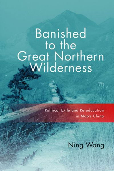 Cover for Ning Wang · Banished to the Great Northern Wilderness: Political Exile and Re-education in Mao’s China - Contemporary Chinese Studies (Hardcover Book) (2017)