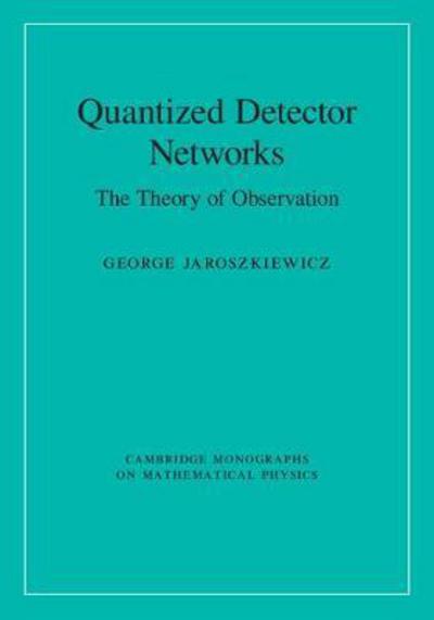 Cover for Jaroszkiewicz, George (University of Nottingham) · Quantized Detector Networks: The Theory of Observation - Cambridge Monographs on Mathematical Physics (Hardcover Book) (2017)