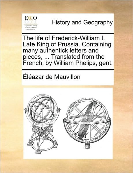 Cover for Lazar De Mauvillon · The Life of Frederick-william I. Late King of Prussia. Containing Many Authentick Letters and Pieces, ... Translated from the French, by William Phelips, (Paperback Book) (2010)
