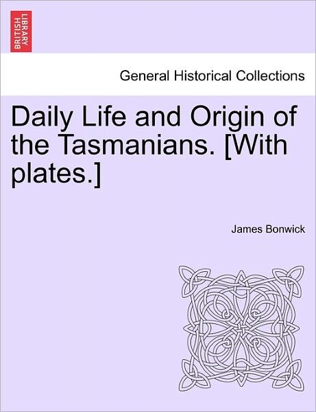 Daily Life and Origin of the Tasmanians. [with Plates.] - James Bonwick - Books - British Library, Historical Print Editio - 9781241421236 - March 25, 2011