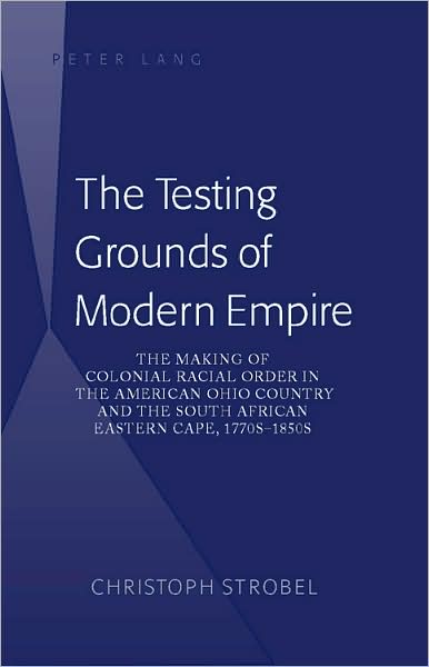 Cover for Christoph Strobel · The Testing Grounds of Modern Empire: The Making of Colonial Racial Order in the American Ohio Country and the South African Eastern Cape, 1770s-1850s (Hardcover Book) [New edition] (2007)