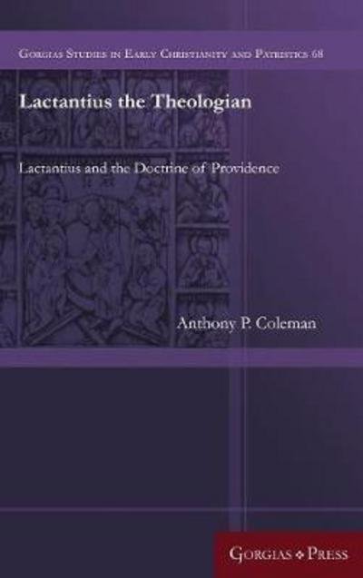 Lactantius the Theologian: Lactantius and the Doctrine of Providence - Gorgias Studies in Early Christianity and Patristics - Anthony Coleman - Boeken - Gorgias Press - 9781463207236 - 3 oktober 2017