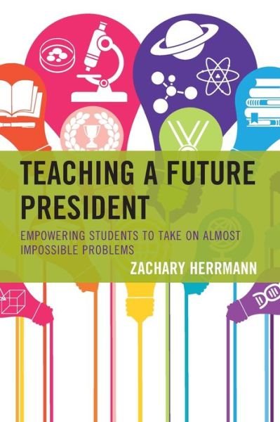Teaching a Future President: Empowering Students to Take on Almost Impossible Problems - Zachary Herrmann - Kirjat - Rowman & Littlefield - 9781475848236 - sunnuntai 8. joulukuuta 2019