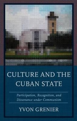 Culture and the Cuban State: Participation, Recognition, and Dissonance under Communism - Yvon Grenier - Books - Lexington Books - 9781498522236 - November 8, 2017