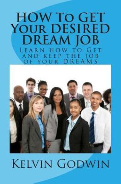 Cover for Kelvin Godwin · How to Get Your Desired Dream Job: Learn How to Get and Keep the Job of Your Dreams (Paperback Book) (2014)