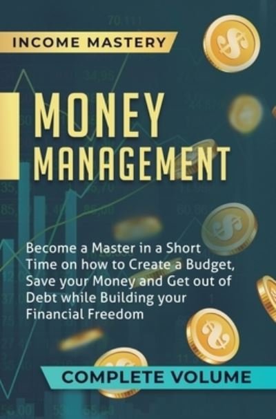 Cover for Income Mastery · Money Management: Become a Master in a Short Time on How to Create a Budget, Save Your Money and Get Out of Debt while Building Your Financial Freedom Complete Volume (Hardcover Book) (2020)
