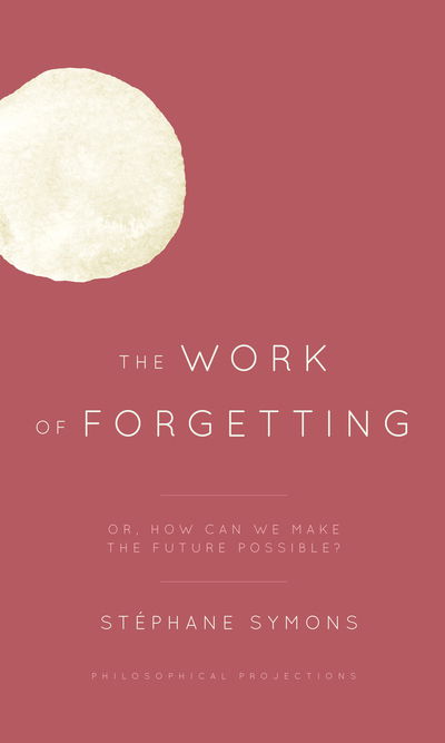 Cover for Stephane Symons · The Work of Forgetting: Or, How Can We Make the Future Possible? (Hardcover Book) (2018)