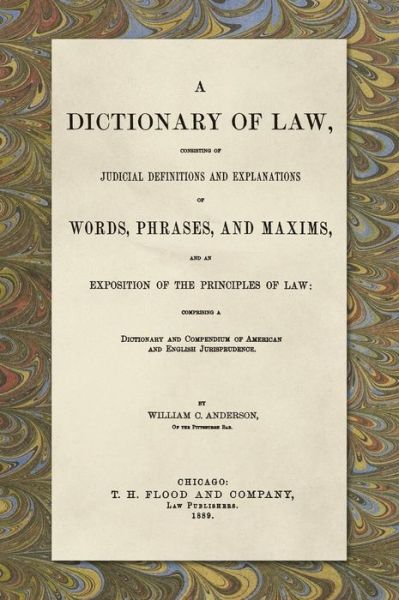 A Dictionary of Law, Consisting of Judicial Definitions and Explanations of Words, Phrases, and Maxims, and an Exposition of the Principles of Law (1889): Comprising a Dictionary and Compendium of American and English Jurisprudence - William C Anderson - Books - Lawbook Exchange, Ltd. - 9781886363236 - April 9, 2019