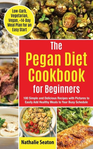 Cover for Nathalie Seaton · Pegan Diet Cookbook for Beginners: 100 Simple and Delicious Recipes with Pictures to Easily Add Healthy Meals to Your Busy Schedule (Low-Carb, Vegetarian, Vegan, +14-Day Meal Plan for an Quick Start) (Inbunden Bok) (2021)