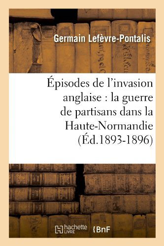 Cover for Germain Lefevre-pontalis · Episodes De L'invasion Anglaise: La Guerre De Partisans Dans La Haute-normandie (Ed.1893-1896) (French Edition) (Pocketbok) [French edition] (2012)