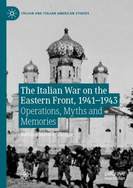 Cover for Bastian Matteo Scianna · The Italian War on the Eastern Front, 1941–1943: Operations, Myths and Memories - Italian and Italian American Studies (Hardcover Book) [1st ed. 2019 edition] (2019)