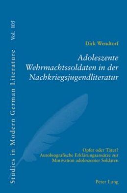 Cover for Dirk Wendtorf · Adoleszente Wehrmachtssoldaten in Der Nachkriegsjugendliteratur: Opfer Oder Taeter?- Autobiografische Erklaerungsansaetze Zur Motivation Adoleszenter Soldaten - Studies in Modern German Literature (Pocketbok) (2006)