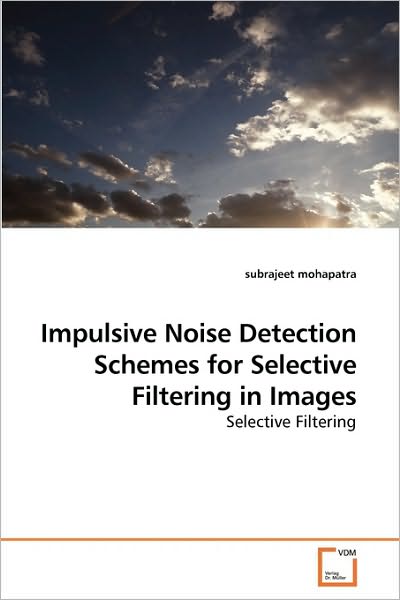 Impulsive Noise Detection Schemes for Selective Filtering in Images - Subrajeet Mohapatra - Books - VDM Verlag Dr. Müller - 9783639257236 - May 7, 2010