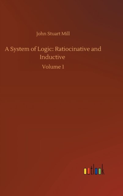 Cover for John Stuart Mill · A System of Logic: Ratiocinative and Inductive: Volume 1 (Hardcover Book) (2020)