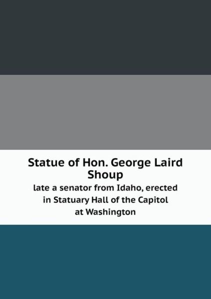 Cover for Joint Committee on Printing · Statue of Hon. George Laird Shoup Late a Senator from Idaho, Erected in Statuary Hall of the Capitol at Washington (Paperback Book) (2013)