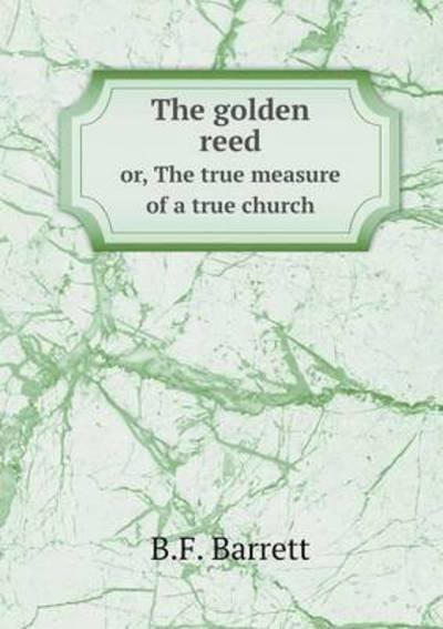 Cover for B F Barrett · The Golden Reed Or, the True Measure of a True Church (Paperback Book) (2015)