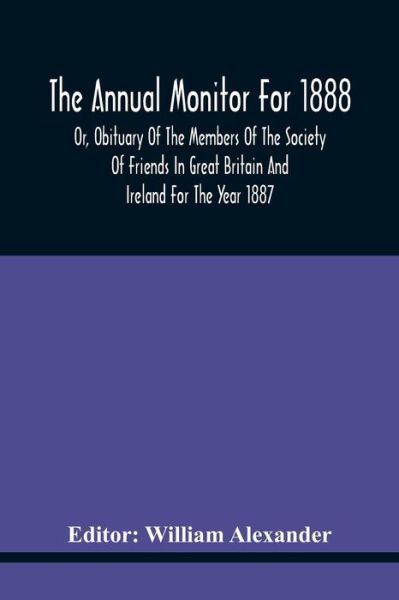 The Annual Monitor For 1888 Or, Obituary Of The Members Of The Society Of Friends In Great Britain And Ireland For The Year 1887 - William Alexander - Böcker - Alpha Edition - 9789354440236 - 17 februari 2021