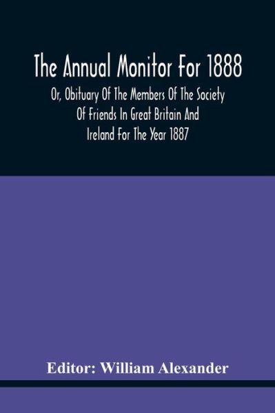The Annual Monitor For 1888 Or, Obituary Of The Members Of The Society Of Friends In Great Britain And Ireland For The Year 1887 - William Alexander - Bücher - Alpha Edition - 9789354440236 - 17. Februar 2021