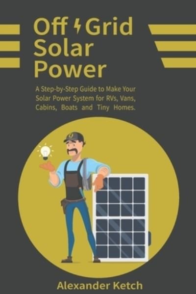 Cover for Ketch Alexander Ketch · Off Grid Solar Power: A Step-by-Step Guide to Make Your Solar Power System for RVs, Vans, Cabins, Boats and Tiny Homes. (Paperback Book) (2020)