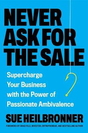 Cover for Sue Heilbronner · Never Ask for the Sale: Supercharge Your Business with the Power of Passionate Ambivalence (Innbunden bok) (2025)