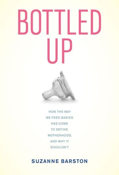 Cover for Suzanne Barston · Bottled Up: How the Way We Feed Babies Has Come to Define Motherhood, and Why It Shouldn’t (Hardcover Book) (2012)