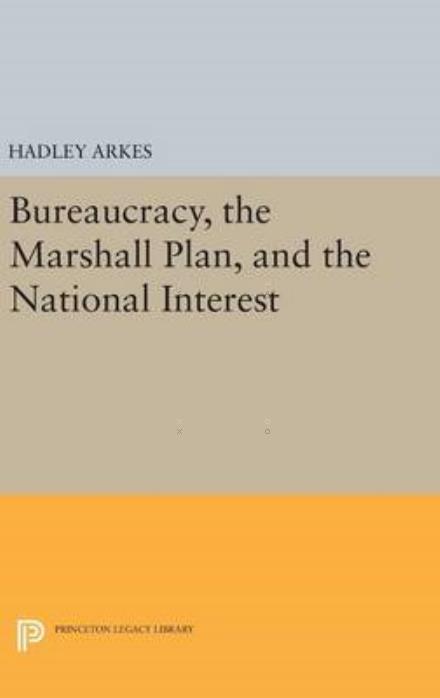 Cover for Hadley Arkes · Bureaucracy, the Marshall Plan, and the National Interest - Princeton Legacy Library (Hardcover Book) (2016)