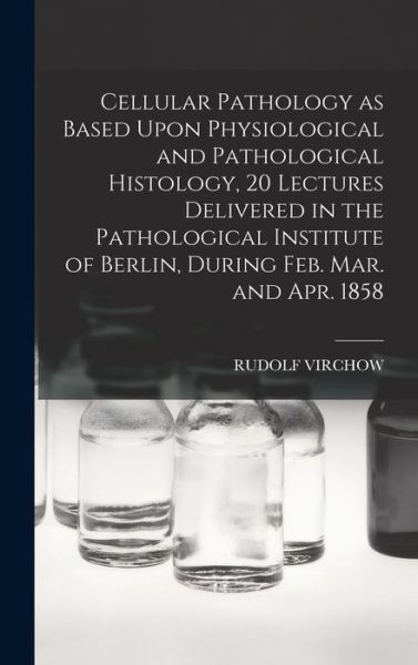 Cover for Rudolf Virchow · Cellular Pathology As Based upon Physiological and Pathological Histology, 20 Lectures Delivered in the Pathological Institute of Berlin, During Feb. Mar. and Apr. 1858 (Bog) (2022)