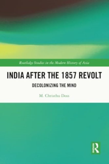 Doss, M. Christhu (Christ University, Bengaluru, India) · India after the 1857 Revolt: Decolonizing the Mind - Routledge Studies in the Modern History of Asia (Paperback Book) (2024)