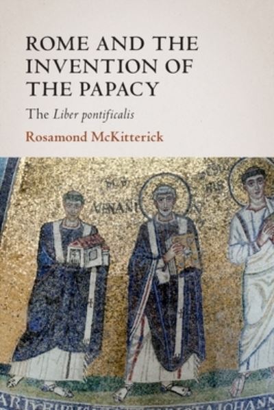 Cover for McKitterick, Rosamond (University of Cambridge) · Rome and the Invention of the Papacy: The Liber Pontificalis - The James Lydon Lectures in Medieval History and Culture (Paperback Book) (2023)