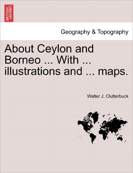 Cover for Walter J Clutterbuck · About Ceylon and Borneo ... with ... Illustrations and ... Maps. (Paperback Book) (2011)