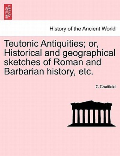 Cover for C Chatfield · Teutonic Antiquities; Or, Historical and Geographical Sketches of Roman and Barbarian History, Etc. (Paperback Book) (2011)