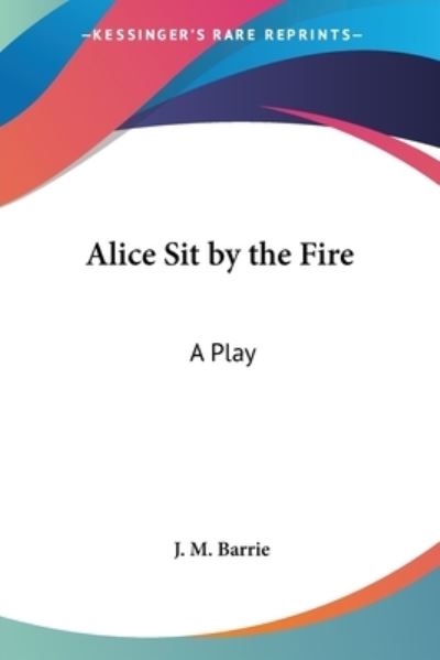 Alice Sit by the Fire - J. M. Barrie - Boeken - Kessinger Publishing Co - 9781417984237 - 31 december 2004