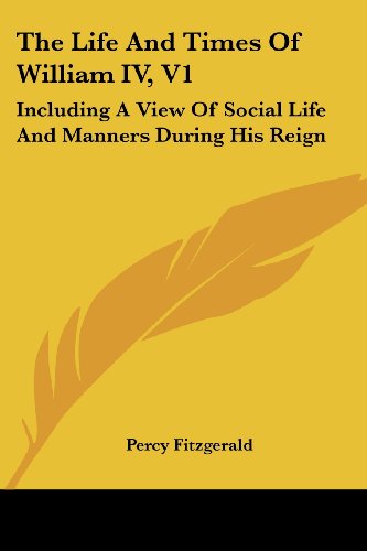 Cover for Percy Fitzgerald · The Life and Times of William Iv, V1: Including a View of Social Life and Manners During His Reign (Paperback Book) (2007)