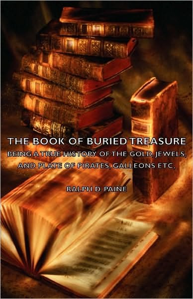 The Book of Buried Treasure - Being a True History of the Gold, Jewels, and Plate of Pirates, Galleons Etc, - Ralph D Paine - Bøger - Hesperides Press - 9781443736237 - 4. november 2008