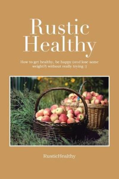 Cover for Rustichealthy · Rustic Healthy: How to Get Healthy and Lose Weight, Be Happy Without Really Trying (Paperback Book) (2019)