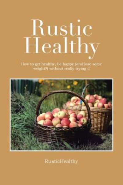 Rustic Healthy: How to Get Healthy and Lose Weight, Be Happy Without Really Trying - Rustichealthy - Books - Xlibris Us - 9781483646237 - February 26, 2019
