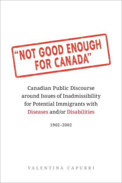 Cover for Valentina Capurri · Not Good Enough for Canada: Canadian Public Discourse around Issues of Inadmissibility for Potential Immigrants with Diseases and/or Disabilities, 1902-2002 (Paperback Book) (2019)