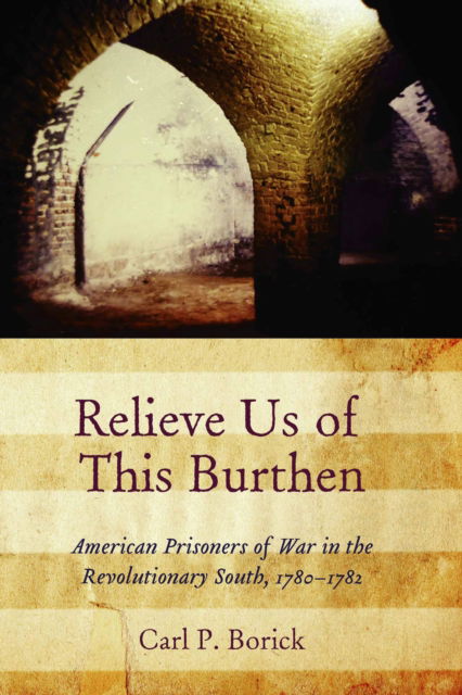 Relieve Us of This Burthen: American Prisoners of War in the Revolutionary South, 1780-1782 - Carl P. Borick - Books - University of South Carolina Press - 9781643365237 - October 31, 2024