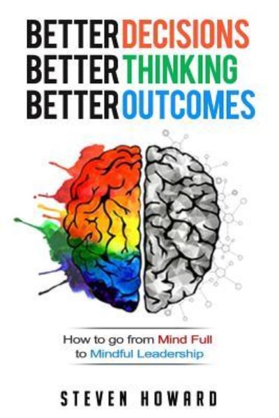 Cover for Steven Howard · Better Decisions. Better Thinking. Better Outcomes. : How To Go From Mind Full To Mindful Leadership (Paperback Book) (2018)