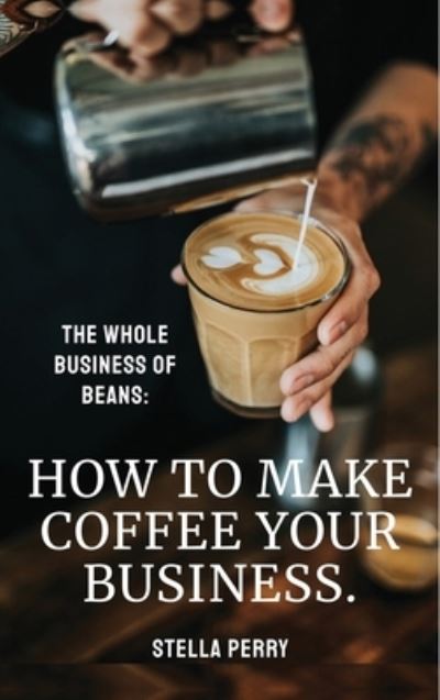 Cover for Stella Perry · The Whole Business of Beans: How to Make Coffee Your Business (Hardcover Book) (2020)