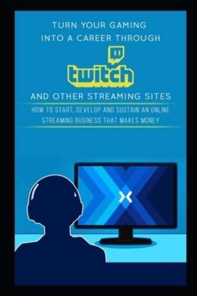 Cover for Jackson Carter · Turn Your Gaming into a Career Through Twitch and Other Streaming Sites: How to Start, Develop and Sustain an Online Streaming Business that Makes Money (Paperback Book) (2018)