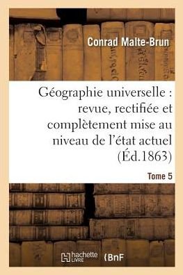 Geographie Universelle: Revue, Rectifiee Et Completement Mise Au Niveau de l'Etat Tome 5 - Conrad Malte-Brun - Livres - Hachette Livre - BNF - 9782014458237 - 28 février 2018